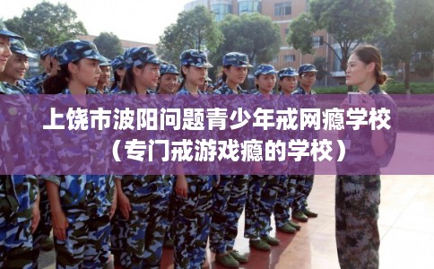 上饶市波阳问题青少年戒网瘾学校(专门戒游戏瘾的学校) 上饶市波阳问题青少年戒网瘾学校(专门戒游戏瘾的学校)