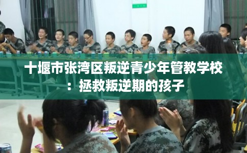 十堰市张湾区叛逆青少年管教学校:拯救叛逆期的孩子 十堰市张湾区叛逆青少年管教学校:拯救叛逆期的孩子