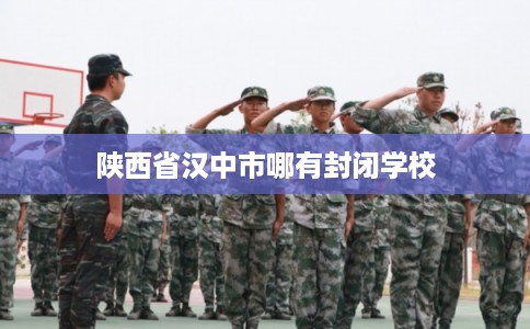 陕西省汉中市哪有封闭学校 陕西省汉中市哪有封闭学校
