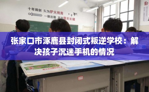 张家口市涿鹿县封闭式叛逆学校：解决孩子沉迷手机的情况
