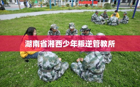 湖南省湘西少年叛逆管教所