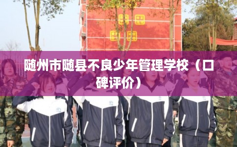 随州市随县不良少年管理学校(口碑评价) 随州市随县不良少年管理学校(口碑评价)