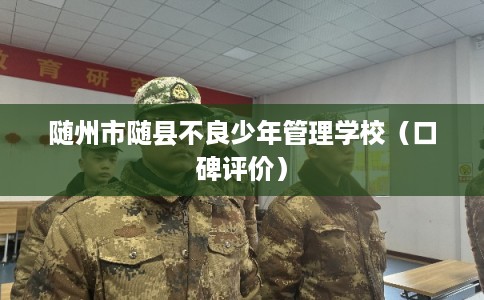 随州市随县不良少年管理学校(口碑评价) 随州市随县不良少年管理学校(口碑评价)