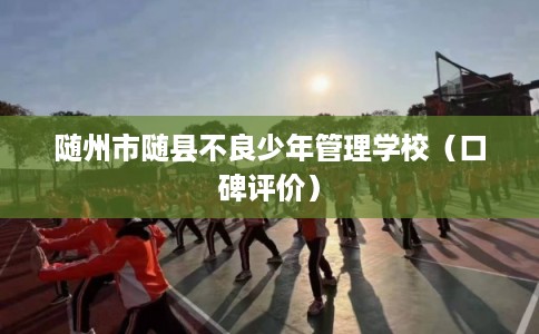 随州市随县不良少年管理学校(口碑评价) 随州市随县不良少年管理学校(口碑评价)