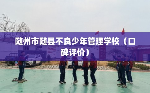 随州市随县不良少年管理学校(口碑评价) 随州市随县不良少年管理学校(口碑评价)