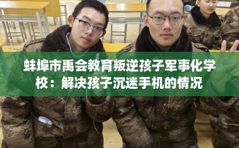 蚌埠市禹会教育叛逆孩子军事化学校:解决孩子沉迷手机的情况 蚌埠市禹会教育叛逆孩子军事化学校:解决孩子沉迷手机的情况