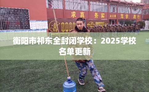 衡阳市祁东全封闭学校:2025学校名单更新 衡阳市祁东全封闭学校:2025学校名单更新