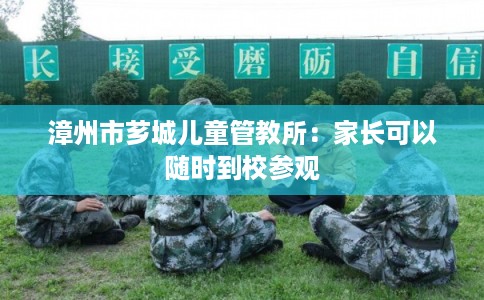 漳州市芗城儿童管教所：家长可以随时到校参观