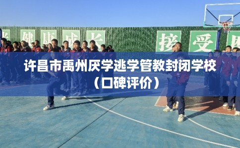 许昌市禹州厌学逃学管教封闭学校(口碑评价) 许昌市禹州厌学逃学管教封闭学校(口碑评价)