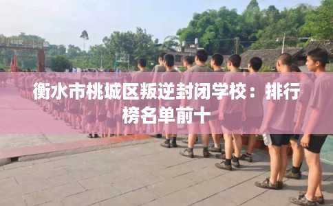 衡水市桃城区叛逆封闭学校：排行榜名单前十