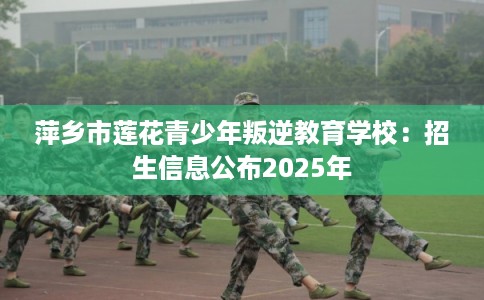 萍乡市莲花青少年叛逆教育学校:招生信息公布2025年 萍乡市莲花青少年叛逆教育学校:招生信息公布2025年