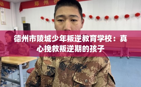 德州市陵城少年叛逆教育学校：真心挽救叛逆期的孩子