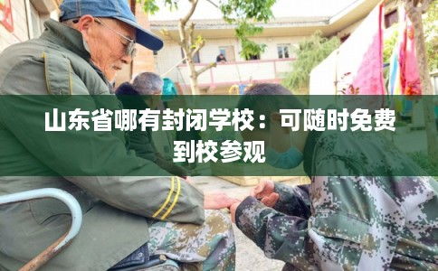 山东省哪有封闭学校:可随时免费到校参观 山东省哪有封闭学校:可随时免费到校参观