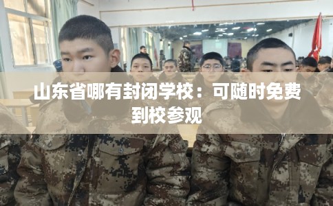 山东省哪有封闭学校:可随时免费到校参观 山东省哪有封闭学校:可随时免费到校参观