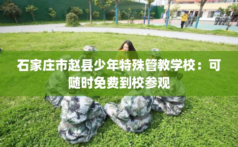 石家庄市赵县少年特殊管教学校:可随时免费到校参观 石家庄市赵县少年特殊管教学校:可随时免费到校参观