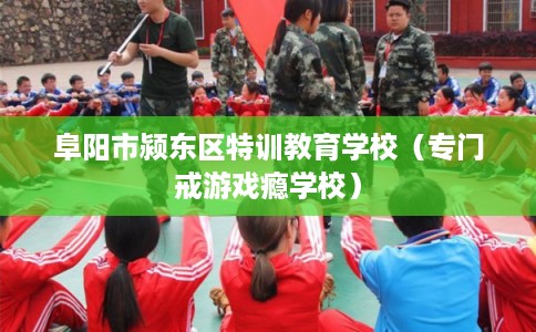 阜阳市颍东区特训教育学校(专门戒游戏瘾学校) 阜阳市颍东区特训教育学校(专门戒游戏瘾学校)