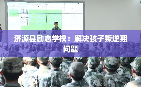 济源县励志学校:解决孩子叛逆期问题 济源县励志学校:解决孩子叛逆期问题