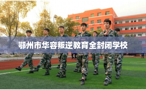 鄂州市华容叛逆教育全封闭学校