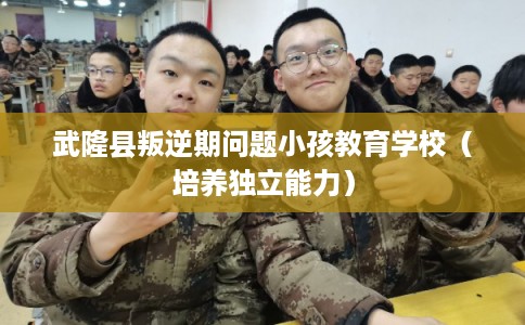 武隆县叛逆期问题小孩教育学校（培养独立能力）