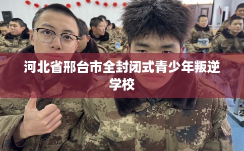 河北省邢台市全封闭式青少年叛逆学校