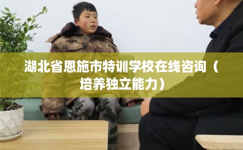 湖北省恩施市特训学校在线咨询(培养独立能力) 湖北省恩施市特训学校在线咨询(培养独立能力)