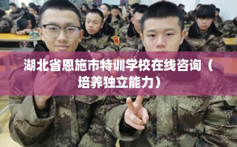 湖北省恩施市特训学校在线咨询(培养独立能力) 湖北省恩施市特训学校在线咨询(培养独立能力)