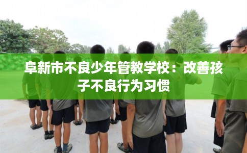 阜新市不良少年管教学校：改善孩子不良行为习惯