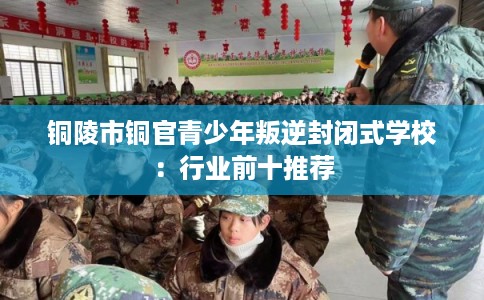 铜陵市铜官青少年叛逆封闭式学校：行业前十推荐