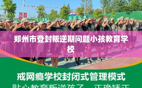 郑州市登封叛逆期问题小孩教育学校