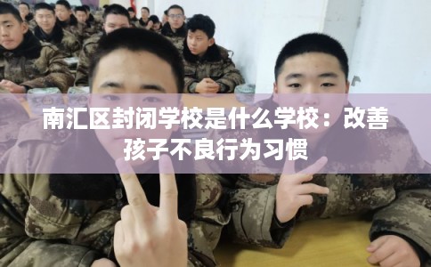 南汇区封闭学校是什么学校：改善孩子不良行为习惯