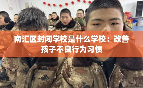 南汇区封闭学校是什么学校：改善孩子不良行为习惯