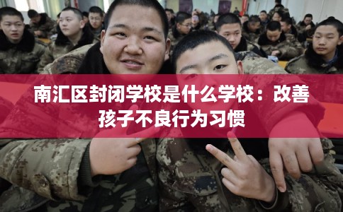 南汇区封闭学校是什么学校：改善孩子不良行为习惯