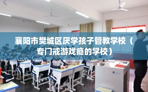 襄阳市樊城区厌学孩子管教学校（专门戒游戏瘾的学校）
