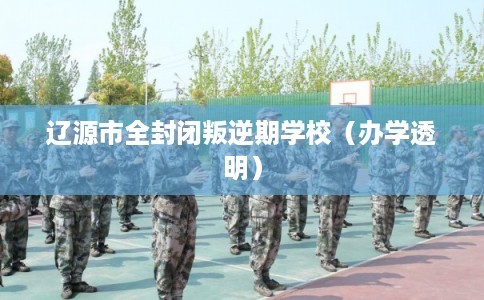 辽源市全封闭叛逆期学校(办学透明) 辽源市全封闭叛逆期学校(办学透明)