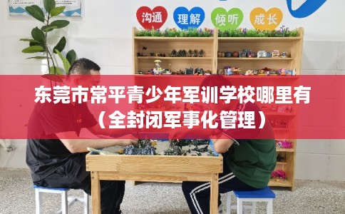 东莞市常平青少年军训学校哪里有(全封闭军事化管理) 东莞市常平青少年军训学校哪里有(全封闭军事化管理)