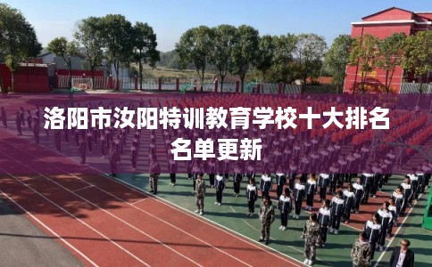 洛阳市汝阳特训教育学校十大排名名单更新 洛阳市汝阳特训教育学校十大排名名单更新