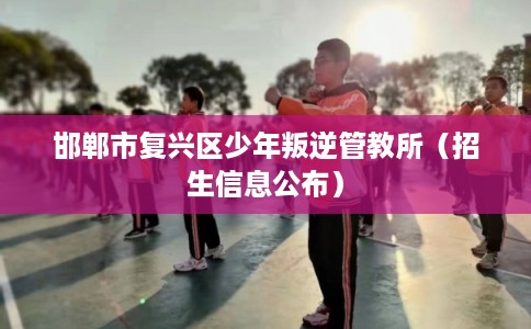 邯郸市复兴区少年叛逆管教所（招生信息公布）