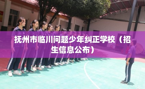 抚州市临川问题少年纠正学校（招生信息公布）