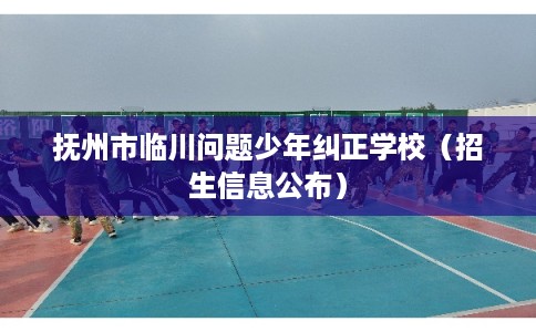 抚州市临川问题少年纠正学校（招生信息公布）