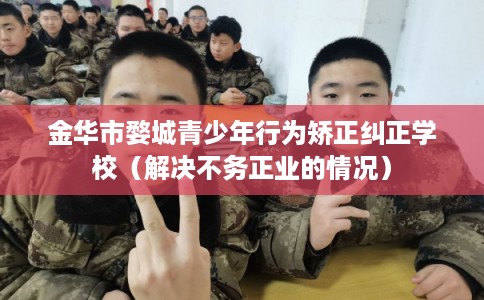 金华市婺城青少年行为矫正纠正学校（解决不务正业的情况）