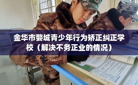 金华市婺城青少年行为矫正纠正学校（解决不务正业的情况）