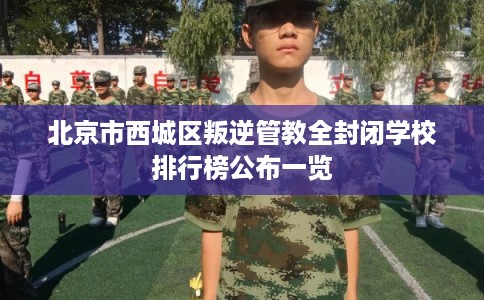 北京市西城区叛逆管教全封闭学校排行榜公布一览