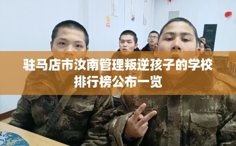 驻马店市汝南管理叛逆孩子的学校排行榜公布一览 驻马店市汝南管理叛逆孩子的学校排行榜公布一览