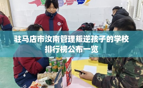 驻马店市汝南管理叛逆孩子的学校排行榜公布一览 驻马店市汝南管理叛逆孩子的学校排行榜公布一览