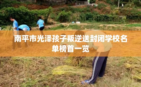 南平市光泽孩子叛逆送封闭学校名单榜首一览
