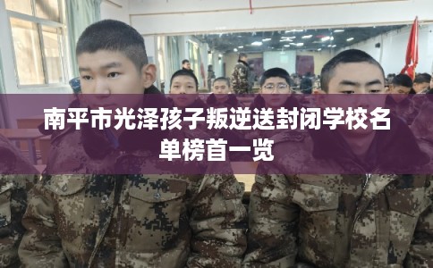 南平市光泽孩子叛逆送封闭学校名单榜首一览