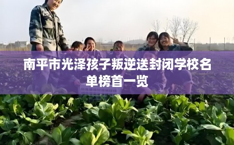 南平市光泽孩子叛逆送封闭学校名单榜首一览