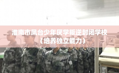 淮南市凤台少年厌学叛逆封闭学校（培养独立能力）