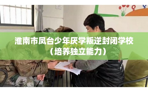淮南市凤台少年厌学叛逆封闭学校（培养独立能力）