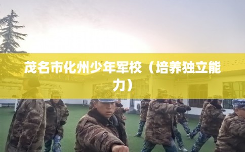 茂名市化州少年军校(培养独立能力) 茂名市化州少年军校(培养独立能力)
